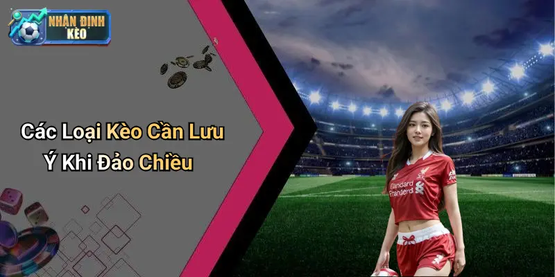 Các Loại Kèo Cần Lưu Ý Khi Đảo Chiều