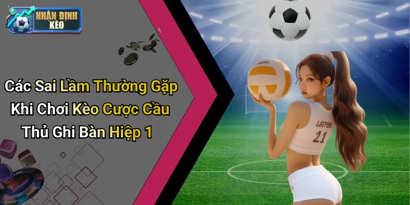 Các Sai Lầm Thường Gặp Khi Chơi Kèo Cược Cầu Thủ Ghi Bàn Hiệp 1
