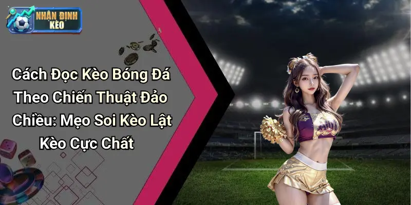 Cách Đọc Kèo Bóng Đá Theo Chiến Thuật Đảo Chiều: Mẹo Soi Kèo Lật Kèo Cực Chất