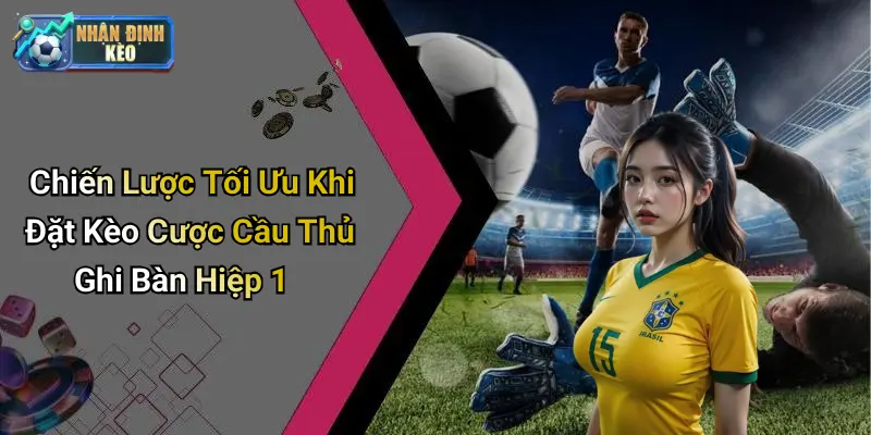 Chiến Lược Tối Ưu Khi Đặt Kèo Cược Cầu Thủ Ghi Bàn Hiệp 1