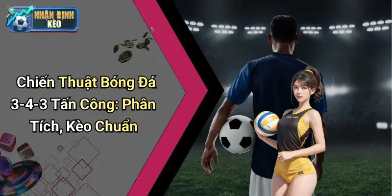 Chiến Thuật Bóng Đá 3-4-3 Tấn Công: Phân Tích, Kèo Chuẩn