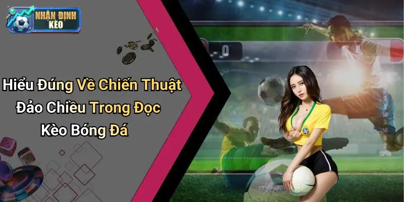 Hiểu Đúng Về Chiến Thuật Đảo Chiều Trong Đọc Kèo Bóng Đá