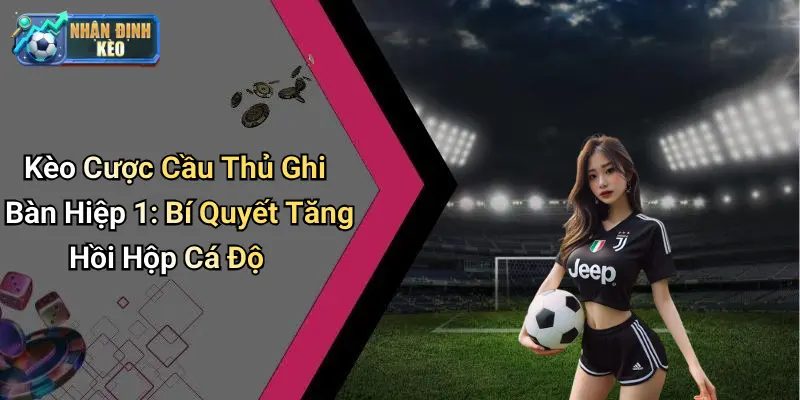 Kèo Cược Cầu Thủ Ghi Bàn Hiệp 1: Bí Quyết Tăng Hồi Hộp Cá Độ