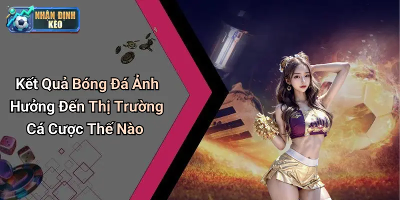 Kết Quả Bóng Đá Ảnh Hưởng Đến Thị Trường Cá Cược Thế Nào