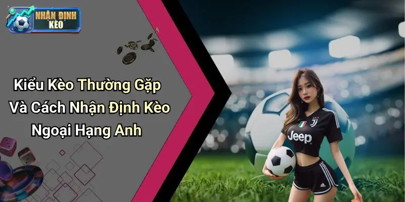 Kiểu Kèo Thường Gặp Và Cách Nhận Định Kèo Ngoại Hạng Anh