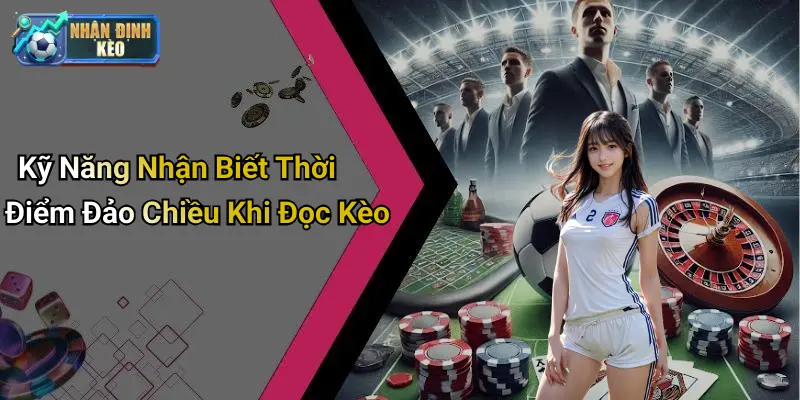 Kỹ Năng Nhận Biết Thời Điểm Đảo Chiều Khi Đọc Kèo