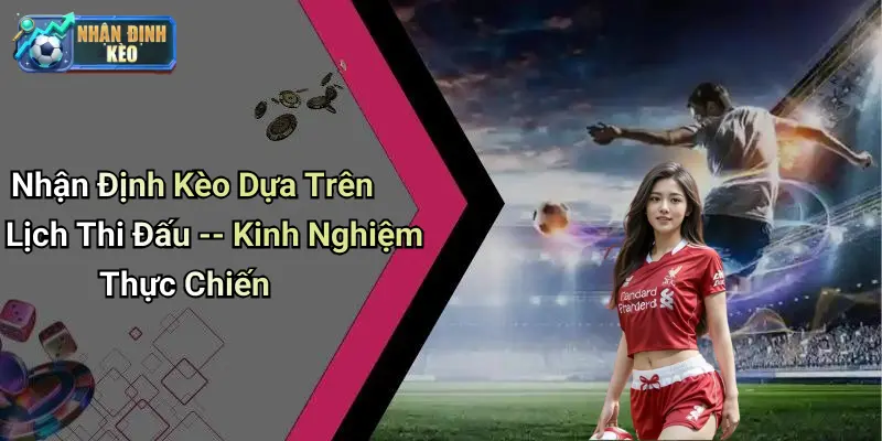Nhận Định Kèo Dựa Trên Lịch Thi Đấu – Kinh Nghiệm Thực Chiến
