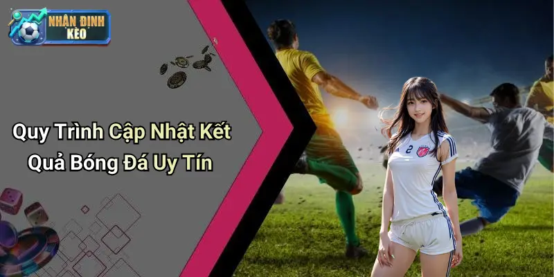 Quy Trình Cập Nhật Kết Quả Bóng Đá Uy Tín