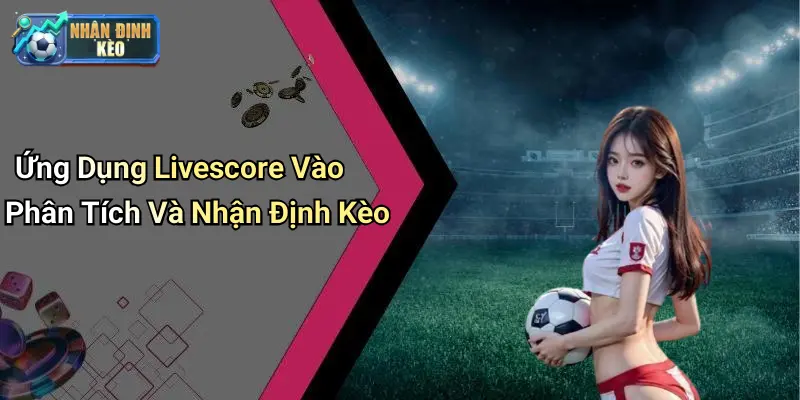 Ứng Dụng Livescore Vào Phân Tích Và Nhận Định Kèo