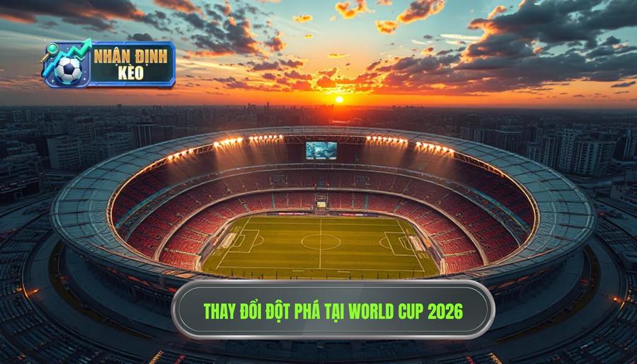 Sự thay đổi mang tính bước ngoặt tại World Cup 2026 Sự thay đổi mang tính bước ngoặt tại World Cup 2026